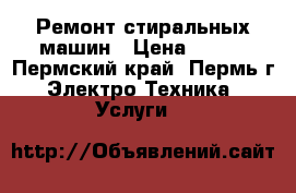 Ремонт стиральных машин › Цена ­ 200 - Пермский край, Пермь г. Электро-Техника » Услуги   